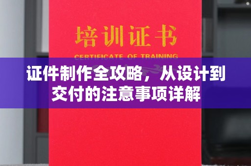鄂州证件制作全攻略，从设计到交付的注意事项详解