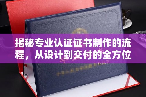 鄂州揭秘专业认证证书制作的流程，从设计到交付的全方位指南