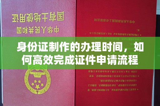 鄂州身份证制作的办理时间，如何高效完成证件申请流程