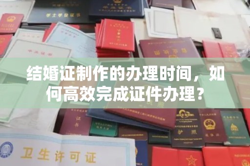 鄂州结婚证制作的办理时间，如何高效完成证件办理？
