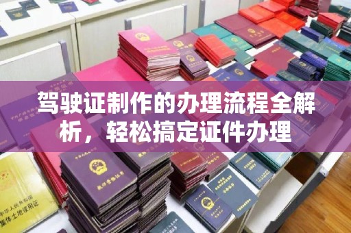 鄂州驾驶证制作的办理流程全解析，轻松搞定证件办理