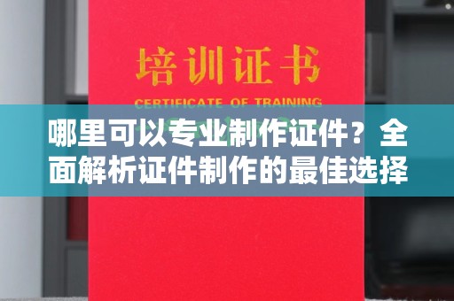 鄂州哪里可以专业制作证件？全面解析证件制作的最佳选择