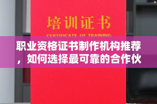 鄂州职业资格证书制作机构推荐，如何选择最可靠的合作伙伴