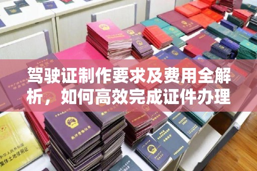 鄂州驾驶证制作要求及费用全解析，如何高效完成证件办理？