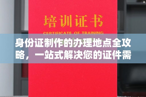 鄂州身份证制作的办理地点全攻略，一站式解决您的证件需求
