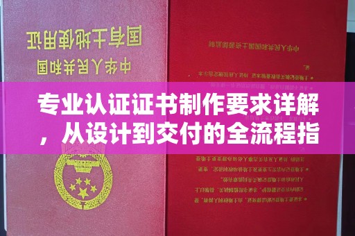 鄂州专业认证证书制作要求详解，从设计到交付的全流程指南
