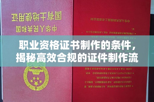鄂州职业资格证书制作的条件，揭秘高效合规的证件制作流程