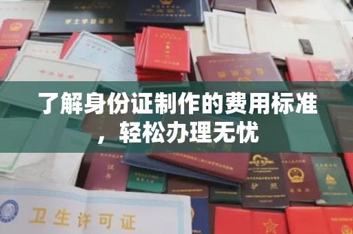 鄂州了解身份证制作的费用标准，轻松办理无忧
