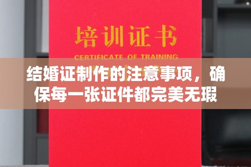 鄂州结婚证制作的注意事项，确保每一张证件都完美无瑕