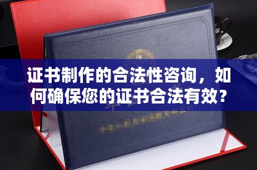 鄂州证书制作的合法性咨询，如何确保您的证书合法有效？