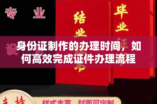 鄂州身份证制作的办理时间，如何高效完成证件办理流程