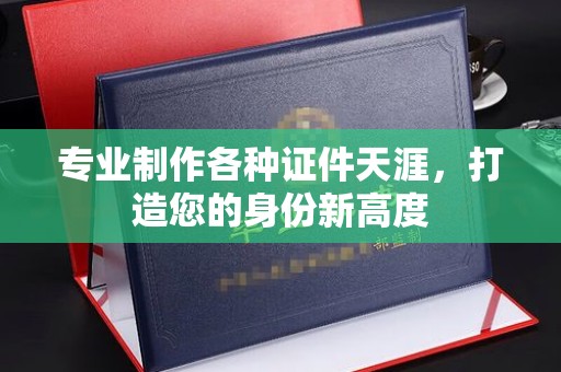 鄂州专业制作各种证件天涯，打造您的身份新高度