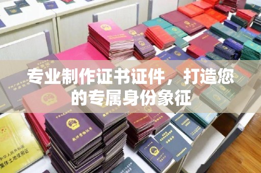 鄂州专业制作证书证件，打造您的专属身份象征