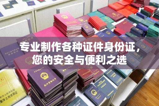 鄂州专业制作各种证件身份证，您的安全与便利之选