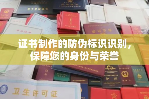 鄂州证书制作的防伪标识识别，保障您的身份与荣誉