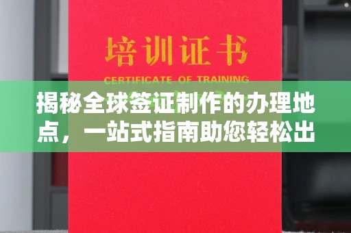 鄂州揭秘全球签证制作的办理地点，一站式指南助您轻松出行