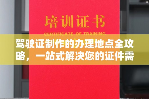 鄂州驾驶证制作的办理地点全攻略，一站式解决您的证件需求