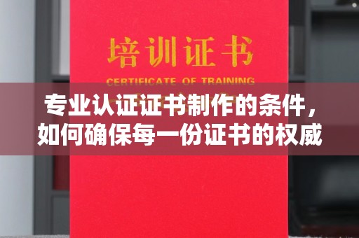 鄂州专业认证证书制作的条件，如何确保每一份证书的权威与可信